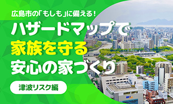 広島市の「もしも」に備える！ハザードマップで家族を守る安心の家づくり（津波リスク編） 	