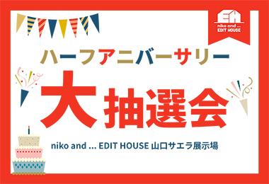 【niko and ... EDIT HOUSE 】山口サエラ展示場 ハーフアニバーサリー大抽選会